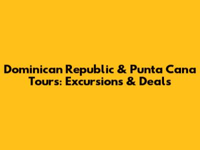 Dominican Republic & Punta Cana Tours: Excursions & Deals