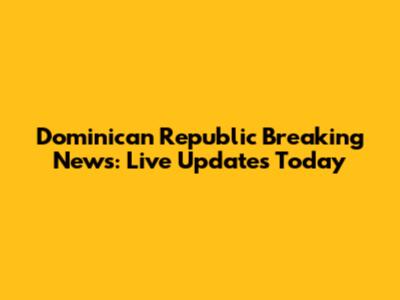 Dominican Republic Breaking News: Live Updates Today