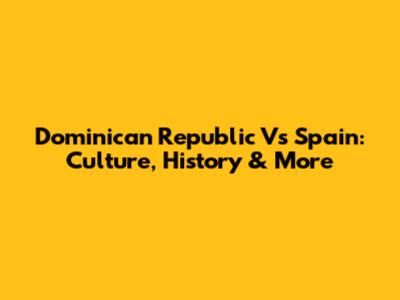 Dominican Republic Vs Spain: Culture, History & More