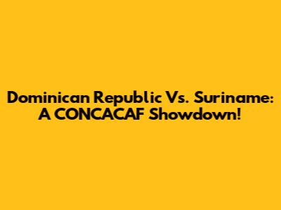 Dominican Republic Vs. Suriname: A CONCACAF Showdown!
