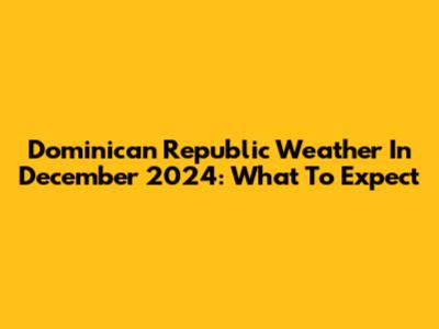 Dominican Republic Weather In December 2024: What To Expect