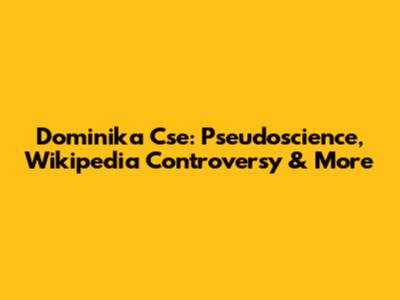 Dominika Cse: Pseudoscience, Wikipedia Controversy & More