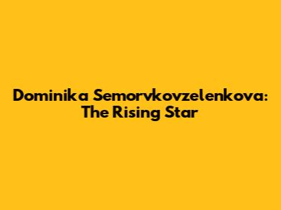 Dominika Semorvkovzelenkova: The Rising Star