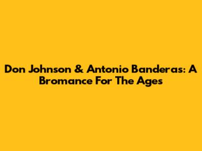 Don Johnson & Antonio Banderas: A Bromance For The Ages