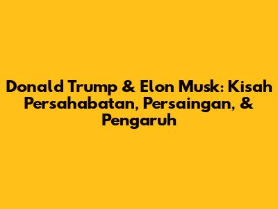 Donald Trump & Elon Musk: Kisah Persahabatan, Persaingan, & Pengaruh