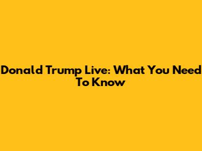 Donald Trump Live: What You Need To Know