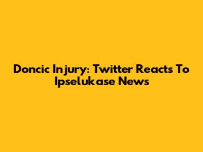 Doncic Injury: Twitter Reacts To Ipselukase News