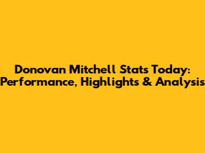 Donovan Mitchell Stats Today: Performance, Highlights & Analysis