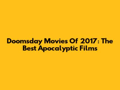 Doomsday Movies Of 2017: The Best Apocalyptic Films