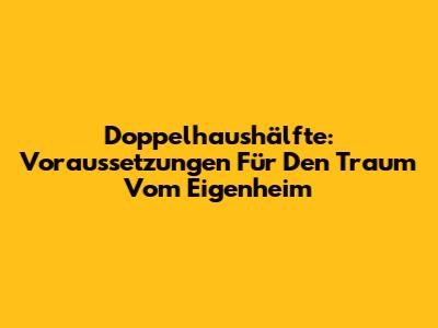 Doppelhaushälfte: Voraussetzungen Für Den Traum Vom Eigenheim