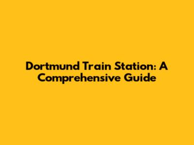Dortmund Train Station: A Comprehensive Guide