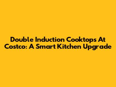 Double Induction Cooktops At Costco: A Smart Kitchen Upgrade