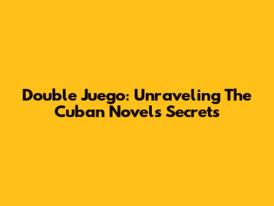 Double Juego: Unraveling The Cuban Novel's Secrets