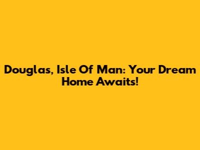 Douglas, Isle Of Man: Your Dream Home Awaits!