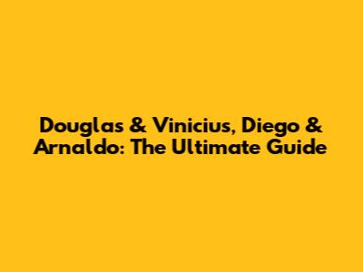 Douglas & Vinicius, Diego & Arnaldo: The Ultimate Guide