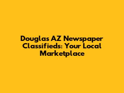 Douglas AZ Newspaper Classifieds: Your Local Marketplace