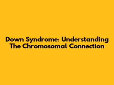 Down Syndrome: Understanding The Chromosomal Connection