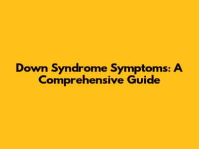 Down Syndrome Symptoms: A Comprehensive Guide