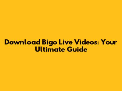 Download Bigo Live Videos: Your Ultimate Guide