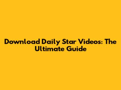 Download Daily Star Videos: The Ultimate Guide