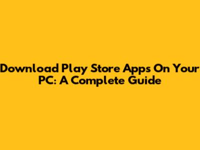 Download Play Store Apps On Your PC: A Complete Guide