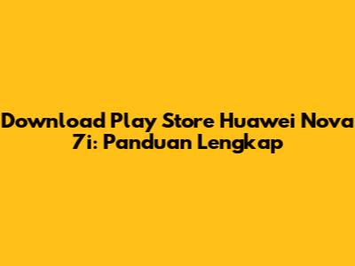 Download Play Store Huawei Nova 7i: Panduan Lengkap