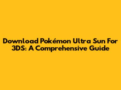 Download Pokémon Ultra Sun For 3DS: A Comprehensive Guide