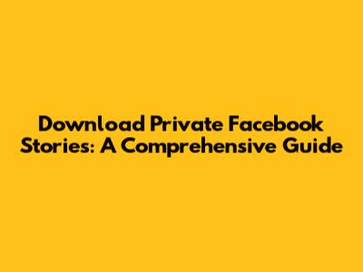 Download Private Facebook Stories: A Comprehensive Guide