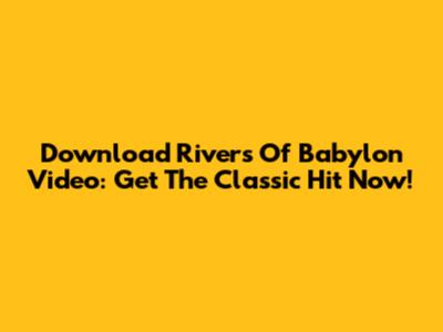 Download Rivers Of Babylon Video: Get The Classic Hit Now!
