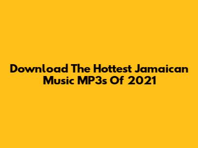 Download The Hottest Jamaican Music MP3s Of 2021