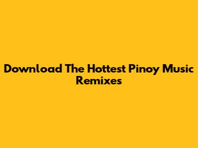 Download The Hottest Pinoy Music Remixes
