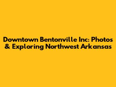 Downtown Bentonville Inc: Photos & Exploring Northwest Arkansas
