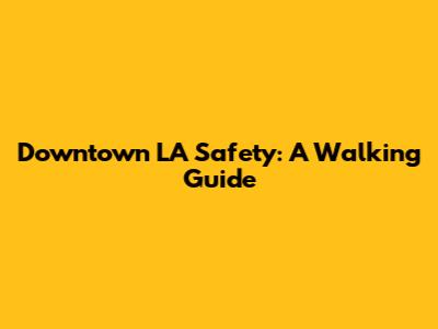 Downtown LA Safety: A Walking Guide