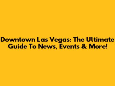 Downtown Las Vegas: The Ultimate Guide To News, Events & More!