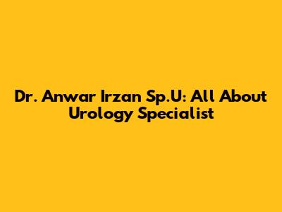 Dr. Anwar Irzan Sp.U: All About Urology Specialist