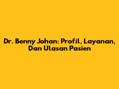 Dr. Benny Johan: Profil, Layanan, Dan Ulasan Pasien