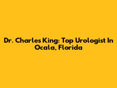 Dr. Charles King: Top Urologist In Ocala, Florida
