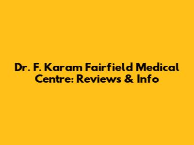 Dr. F. Karam Fairfield Medical Centre: Reviews & Info