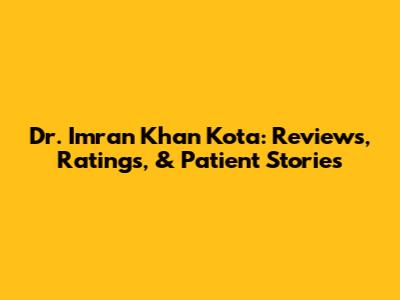 Dr. Imran Khan Kota: Reviews, Ratings, & Patient Stories