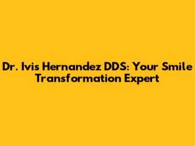 Dr. Ivis Hernandez DDS: Your Smile Transformation Expert