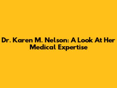Dr. Karen M. Nelson: A Look At Her Medical Expertise