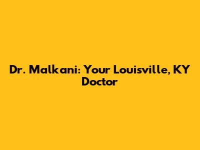 Dr. Malkani: Your Louisville, KY Doctor