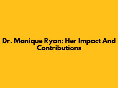 Dr. Monique Ryan: Her Impact And Contributions