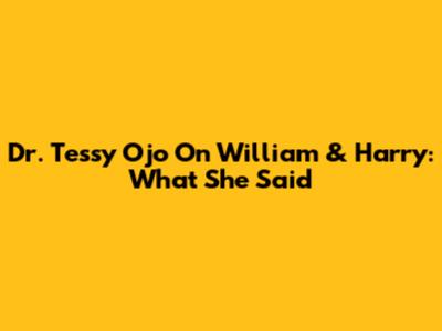 Dr. Tessy Ojo On William & Harry: What She Said