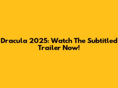 Dracula 2025: Watch The Subtitled Trailer Now!