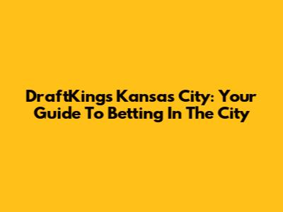 DraftKings Kansas City: Your Guide To Betting In The City