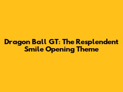 Dragon Ball GT: The Resplendent Smile Opening Theme
