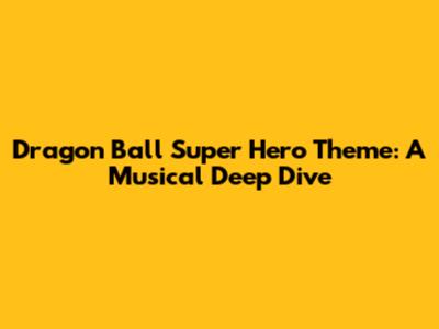 Dragon Ball Super Hero Theme: A Musical Deep Dive