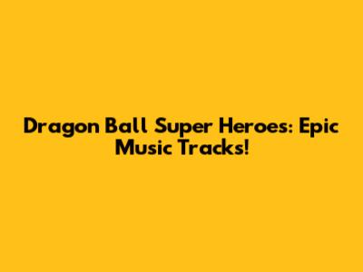 Dragon Ball Super Heroes: Epic Music Tracks!