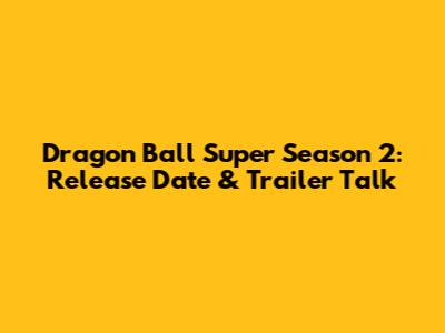 Dragon Ball Super Season 2: Release Date & Trailer Talk